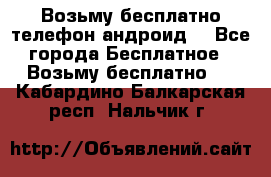 Возьму бесплатно телефон андроид  - Все города Бесплатное » Возьму бесплатно   . Кабардино-Балкарская респ.,Нальчик г.